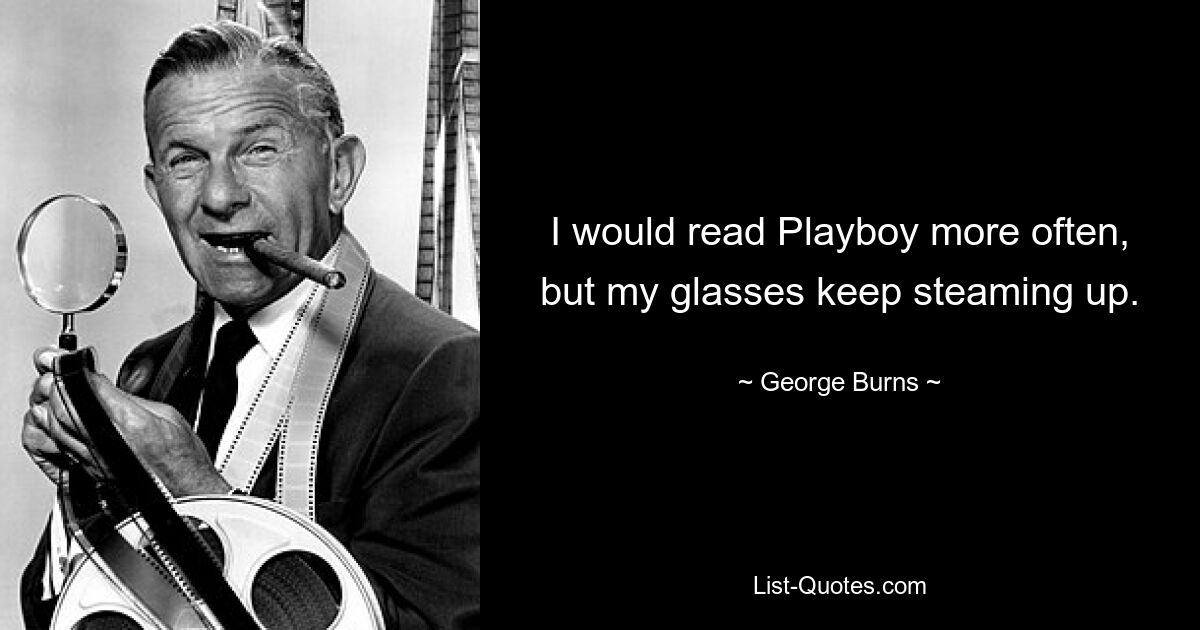 I would read Playboy more often, but my glasses keep steaming up. — © George Burns