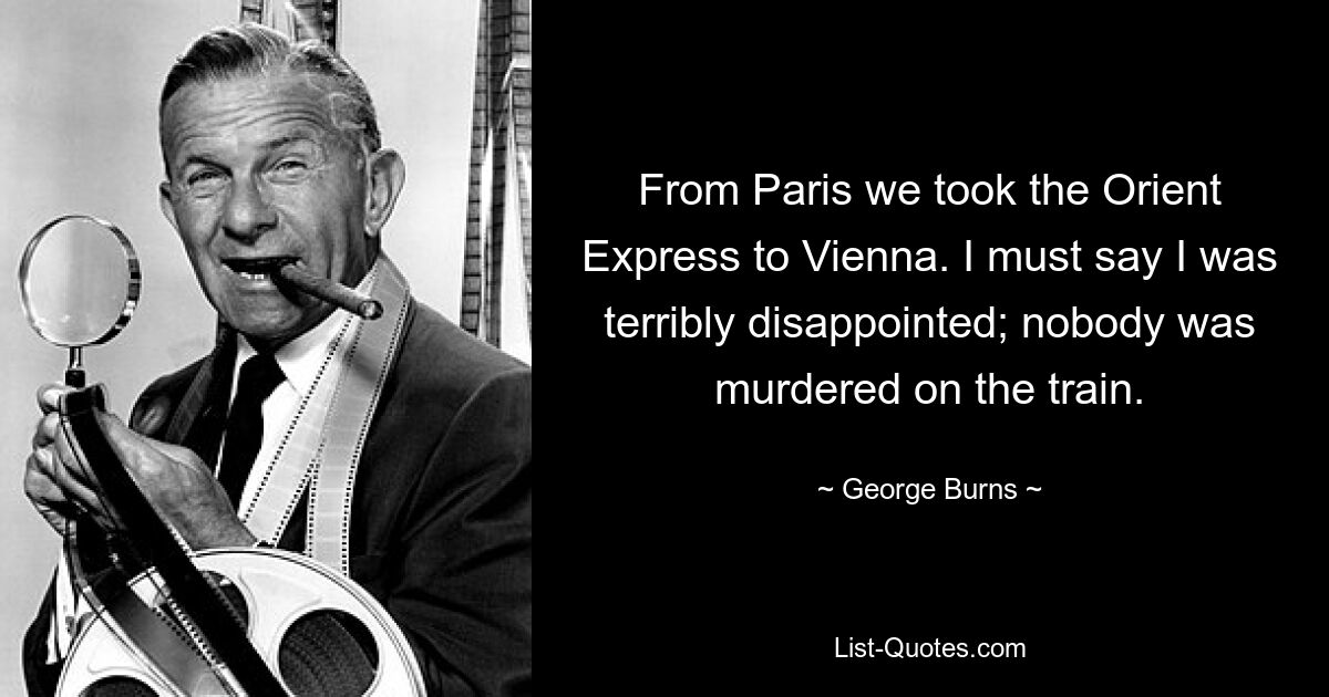 From Paris we took the Orient Express to Vienna. I must say I was terribly disappointed; nobody was murdered on the train. — © George Burns