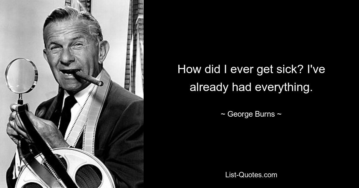 How did I ever get sick? I've already had everything. — © George Burns