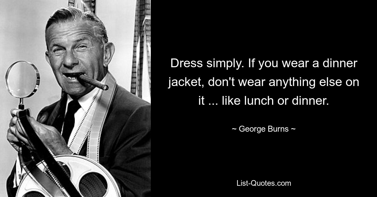 Dress simply. If you wear a dinner jacket, don't wear anything else on it ... like lunch or dinner. — © George Burns