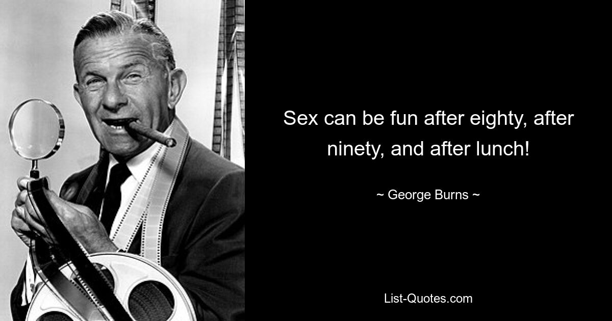 Sex can be fun after eighty, after ninety, and after lunch! — © George Burns