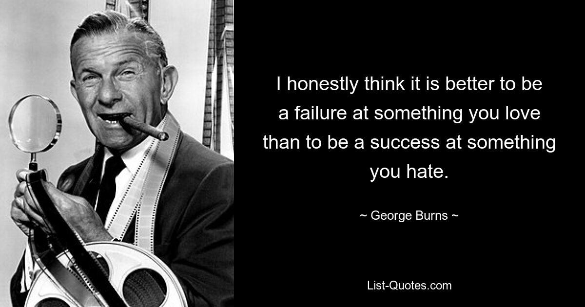 I honestly think it is better to be a failure at something you love than to be a success at something you hate. — © George Burns