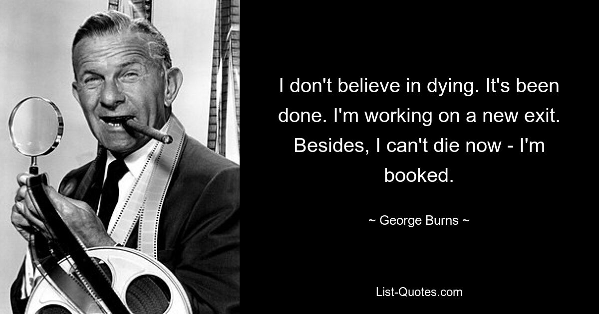 Ich glaube nicht ans Sterben. Es wurde getan. Ich arbeite an einem neuen Ausgang. Außerdem kann ich jetzt nicht sterben – ich bin ausgebucht. — © George Burns 