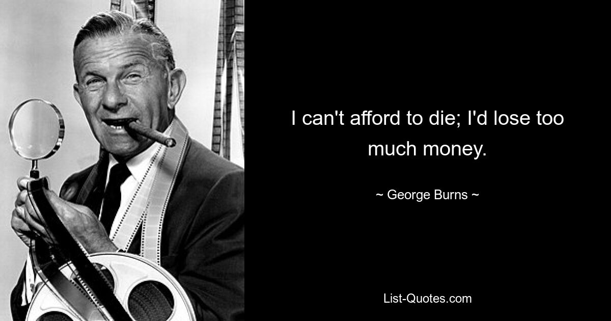 I can't afford to die; I'd lose too much money. — © George Burns