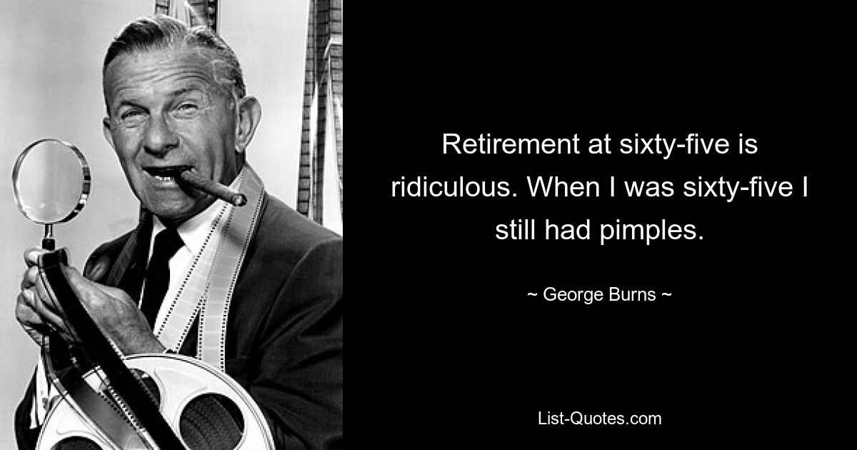 Retirement at sixty-five is ridiculous. When I was sixty-five I still had pimples. — © George Burns