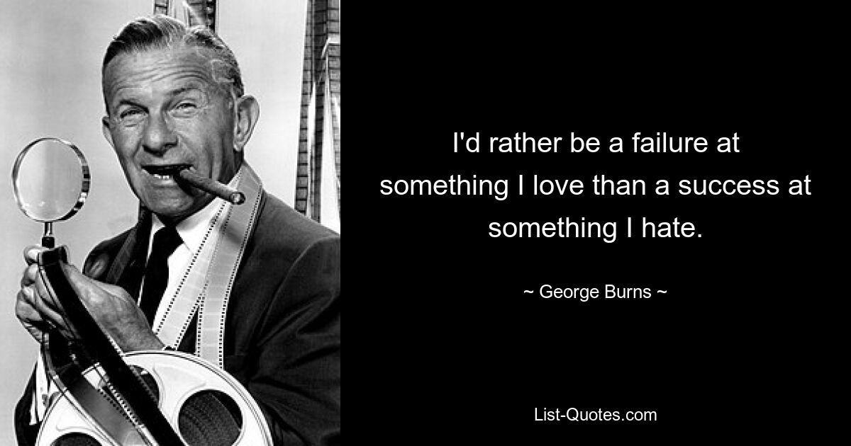 I'd rather be a failure at something I love than a success at something I hate. — © George Burns