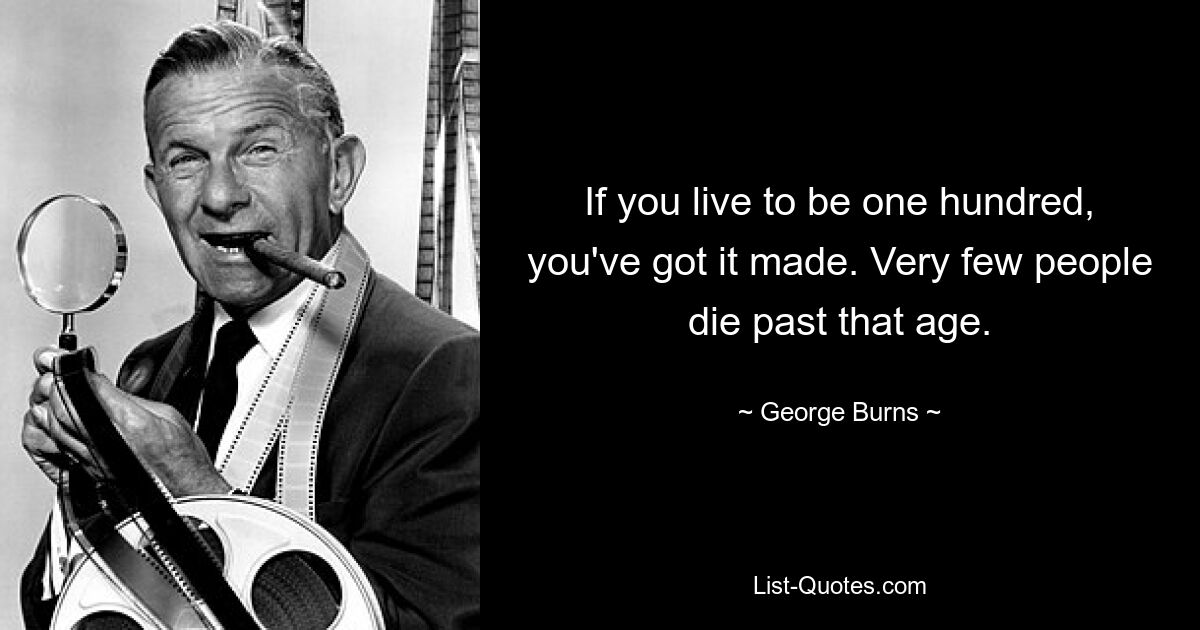 If you live to be one hundred, you've got it made. Very few people die past that age. — © George Burns