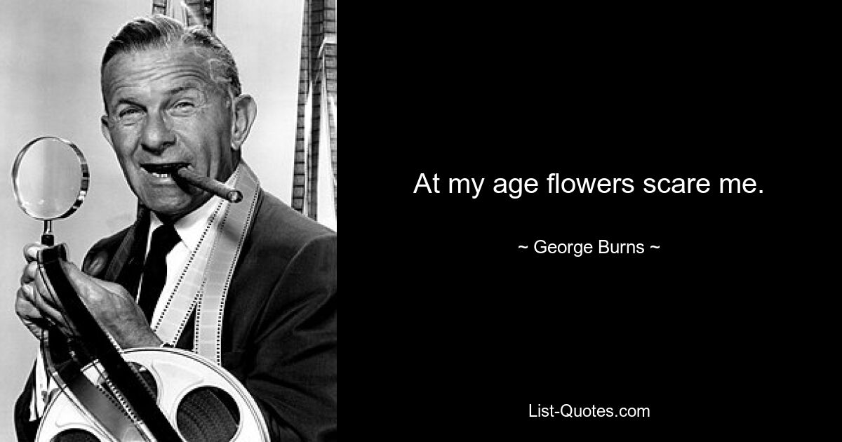 At my age flowers scare me. — © George Burns