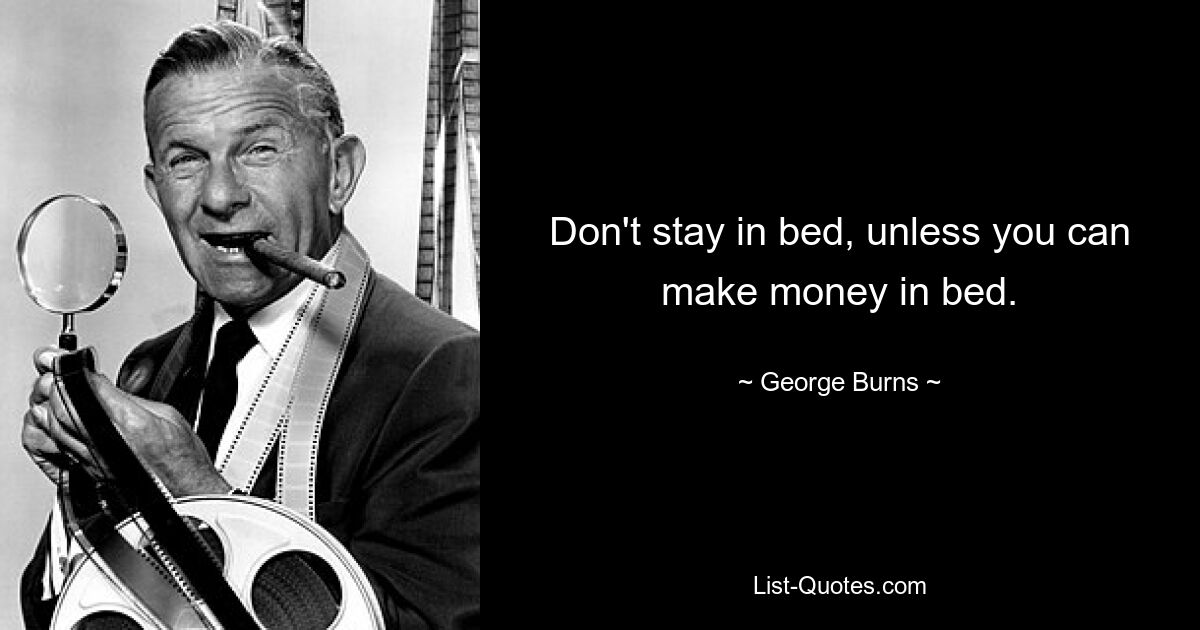 Don't stay in bed, unless you can make money in bed. — © George Burns