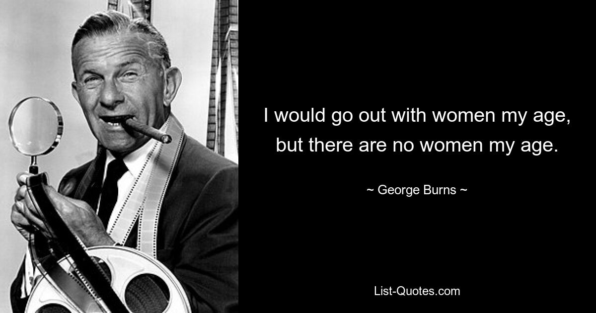 I would go out with women my age, but there are no women my age. — © George Burns