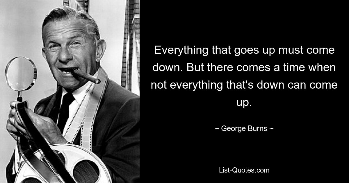 Everything that goes up must come down. But there comes a time when not everything that's down can come up. — © George Burns