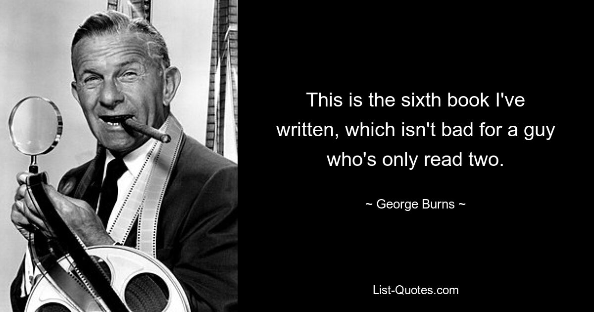 This is the sixth book I've written, which isn't bad for a guy who's only read two. — © George Burns