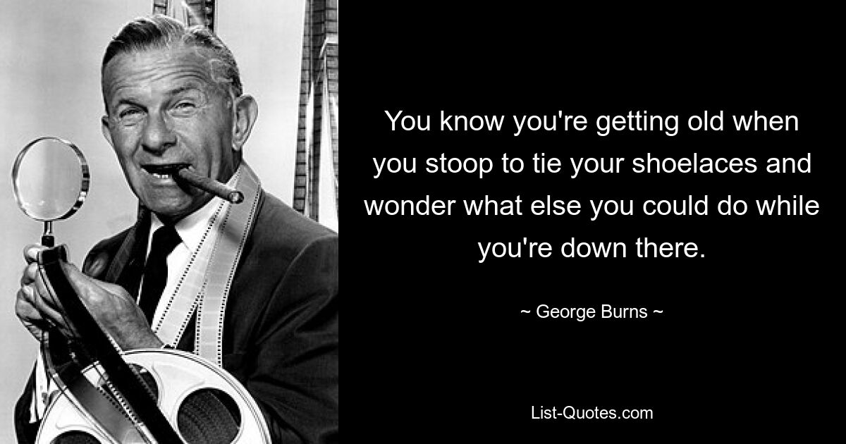 You know you're getting old when you stoop to tie your shoelaces and wonder what else you could do while you're down there. — © George Burns