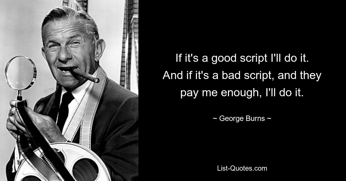 If it's a good script I'll do it. And if it's a bad script, and they pay me enough, I'll do it. — © George Burns