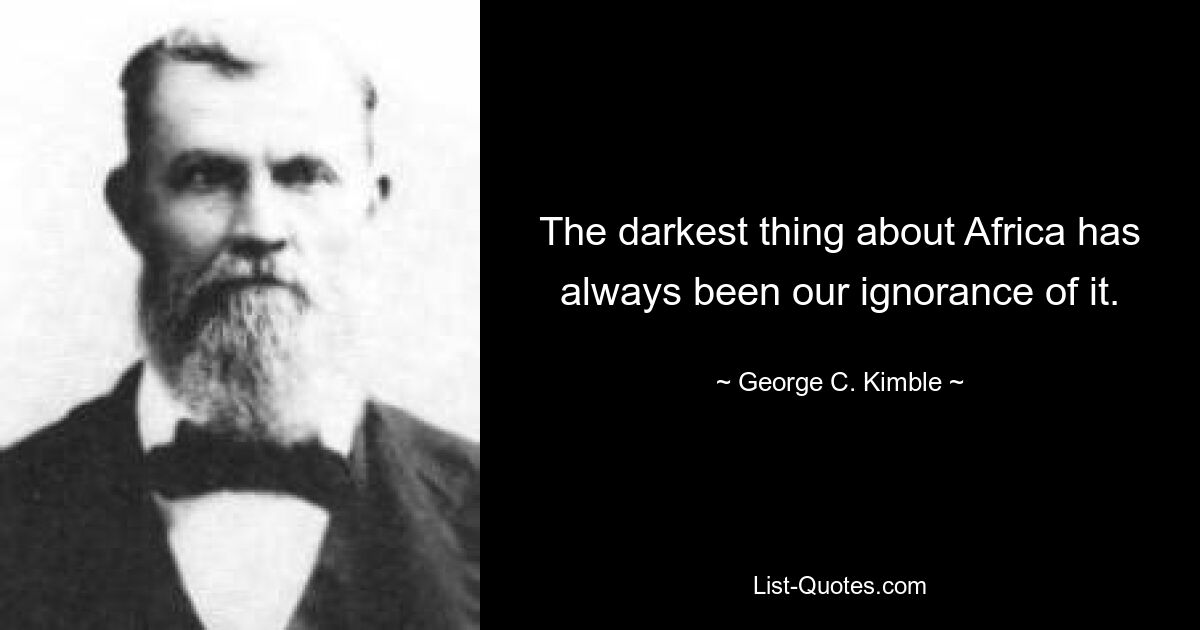 The darkest thing about Africa has always been our ignorance of it. — © George C. Kimble