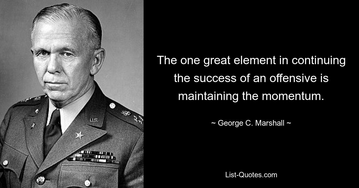 The one great element in continuing the success of an offensive is maintaining the momentum. — © George C. Marshall