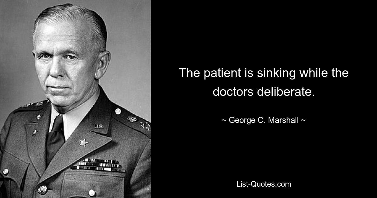 The patient is sinking while the doctors deliberate. — © George C. Marshall