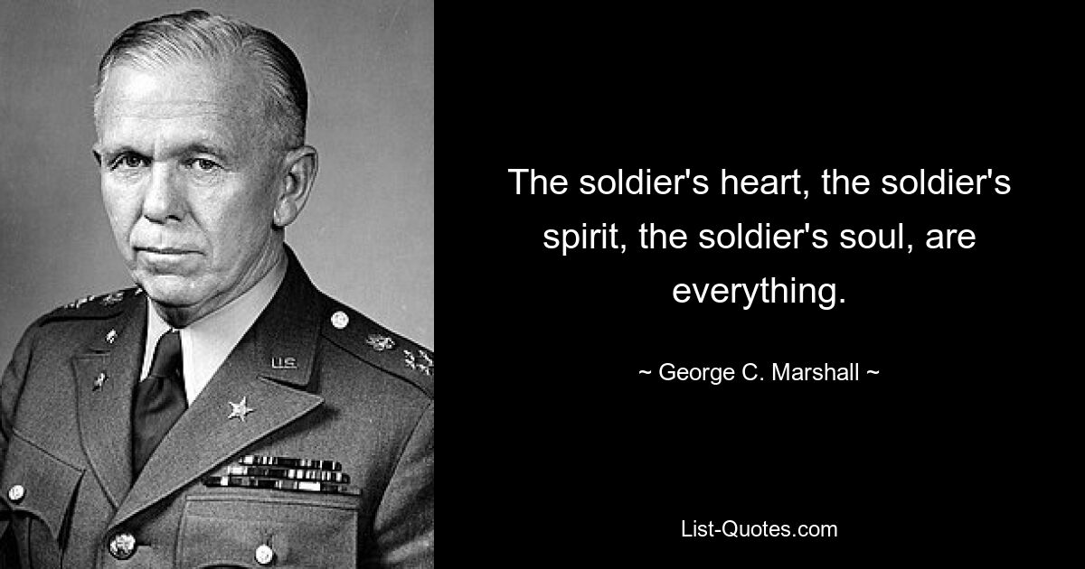 The soldier's heart, the soldier's spirit, the soldier's soul, are everything. — © George C. Marshall