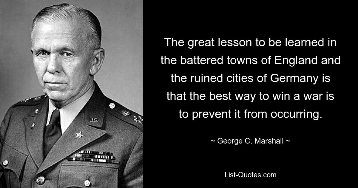 The great lesson to be learned in the battered towns of England and the ruined cities of Germany is that the best way to win a war is to prevent it from occurring. — © George C. Marshall