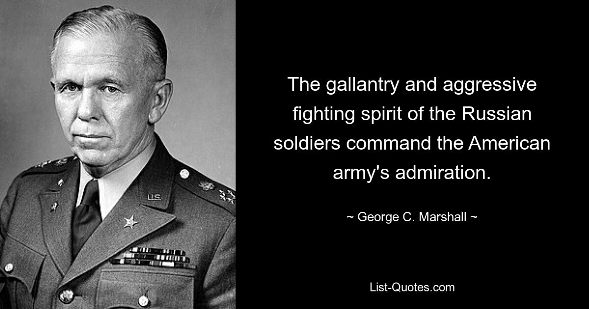 The gallantry and aggressive fighting spirit of the Russian soldiers command the American army's admiration. — © George C. Marshall