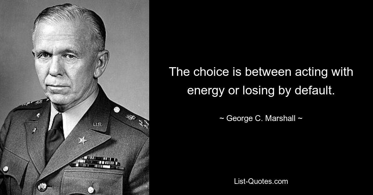 The choice is between acting with energy or losing by default. — © George C. Marshall