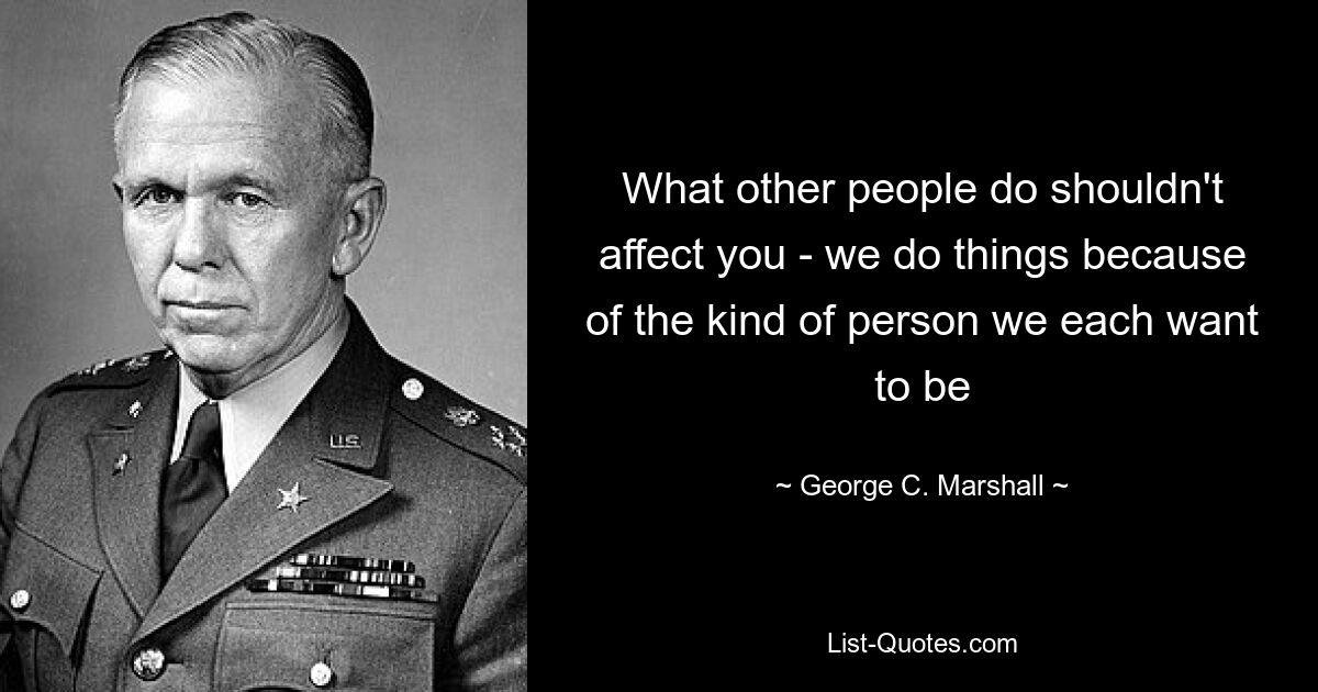 What other people do shouldn't affect you - we do things because of the kind of person we each want to be — © George C. Marshall