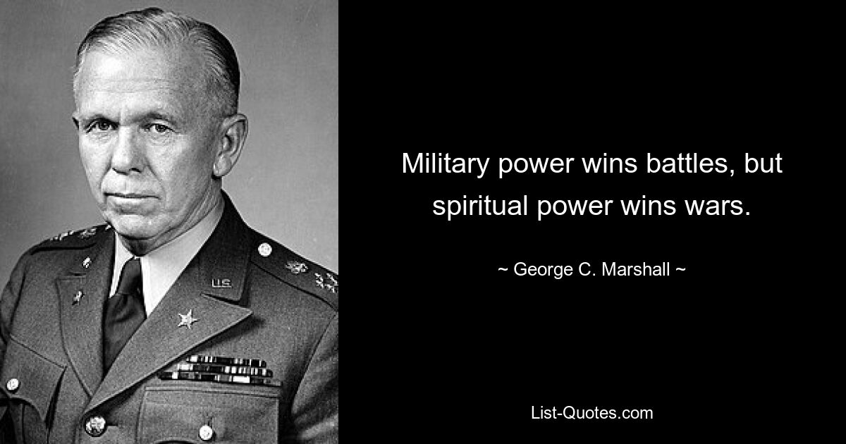 Military power wins battles, but spiritual power wins wars. — © George C. Marshall