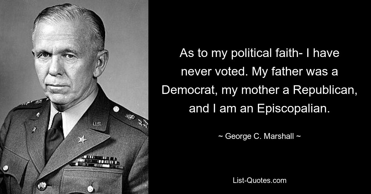 As to my political faith- I have never voted. My father was a Democrat, my mother a Republican, and I am an Episcopalian. — © George C. Marshall