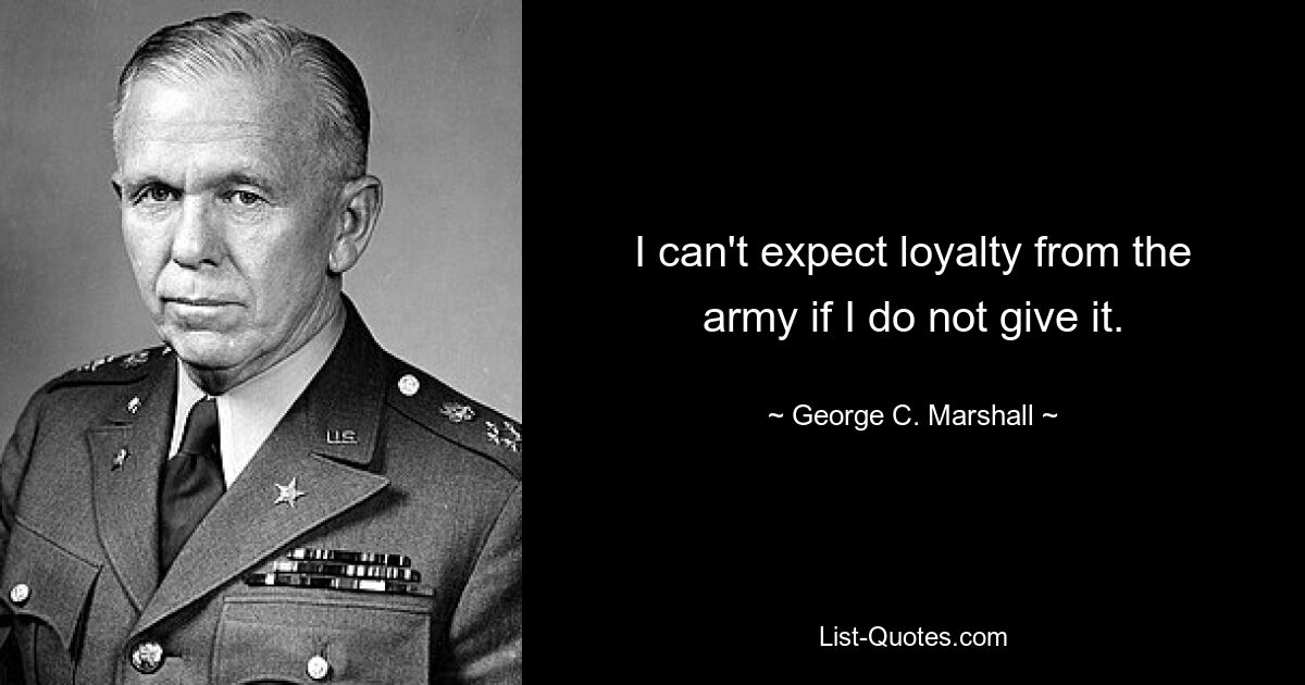 I can't expect loyalty from the army if I do not give it. — © George C. Marshall