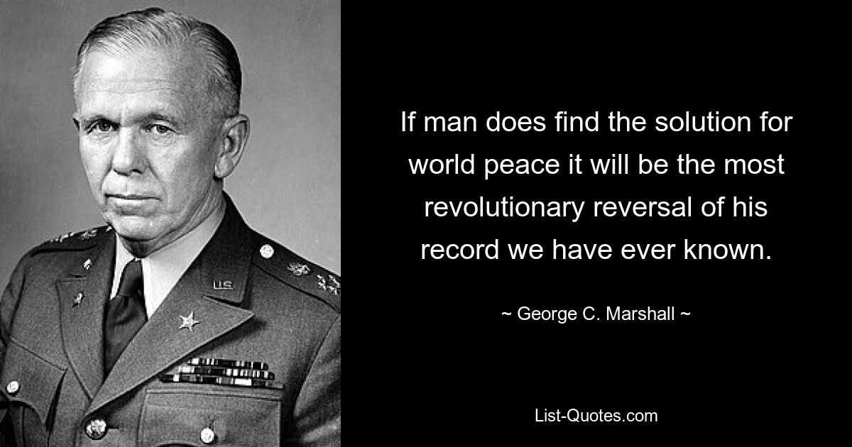 If man does find the solution for world peace it will be the most revolutionary reversal of his record we have ever known. — © George C. Marshall