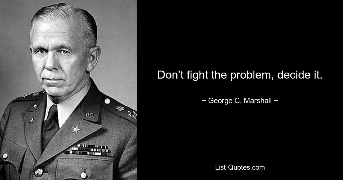 Don't fight the problem, decide it. — © George C. Marshall