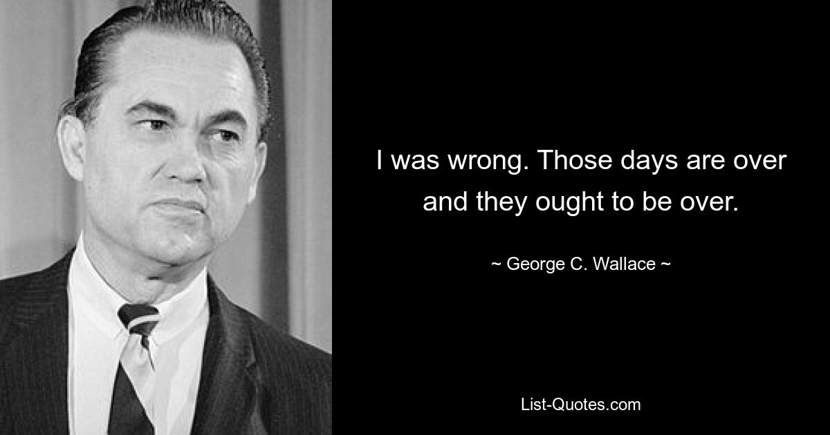 I was wrong. Those days are over and they ought to be over. — © George C. Wallace