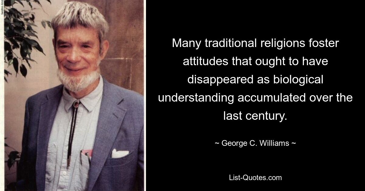 Many traditional religions foster attitudes that ought to have disappeared as biological understanding accumulated over the last century. — © George C. Williams