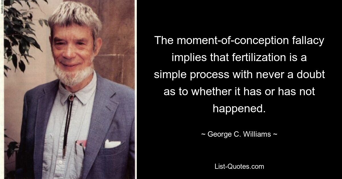 The moment-of-conception fallacy implies that fertilization is a simple process with never a doubt as to whether it has or has not happened. — © George C. Williams