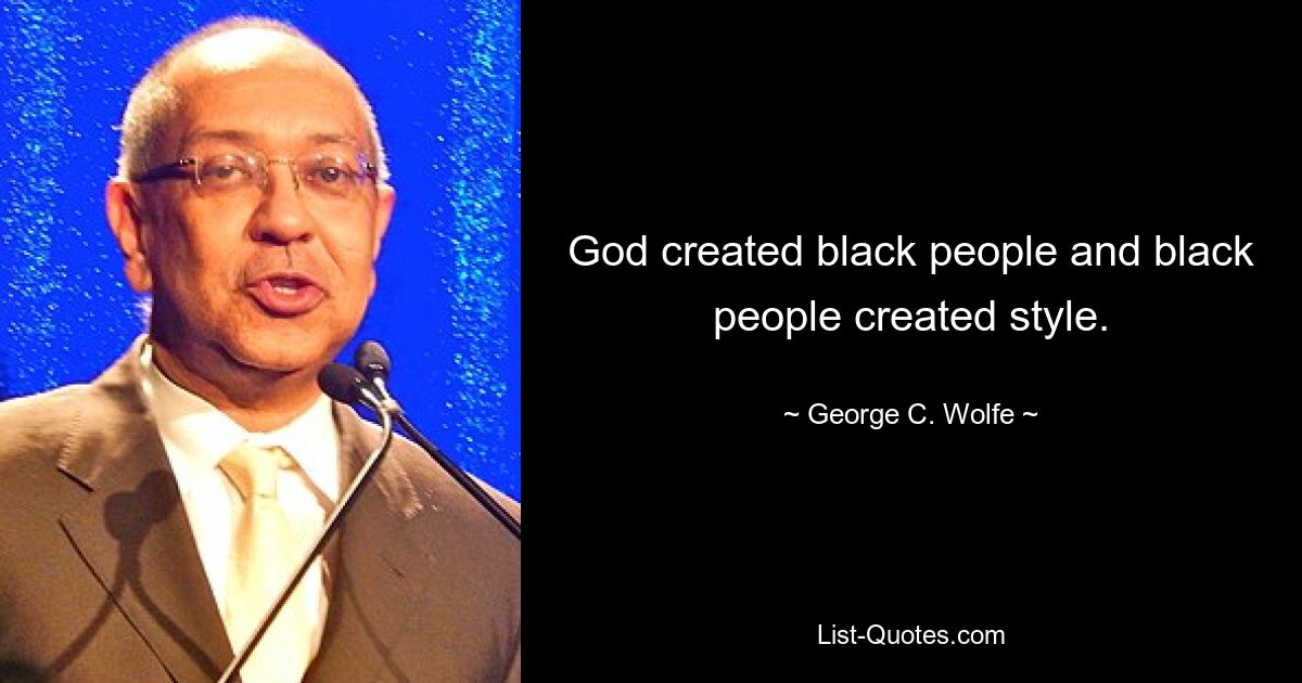 God created black people and black people created style. — © George C. Wolfe