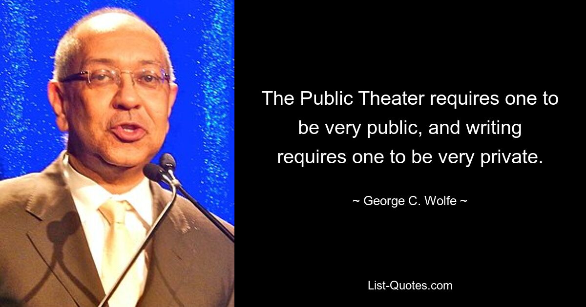 The Public Theater requires one to be very public, and writing requires one to be very private. — © George C. Wolfe