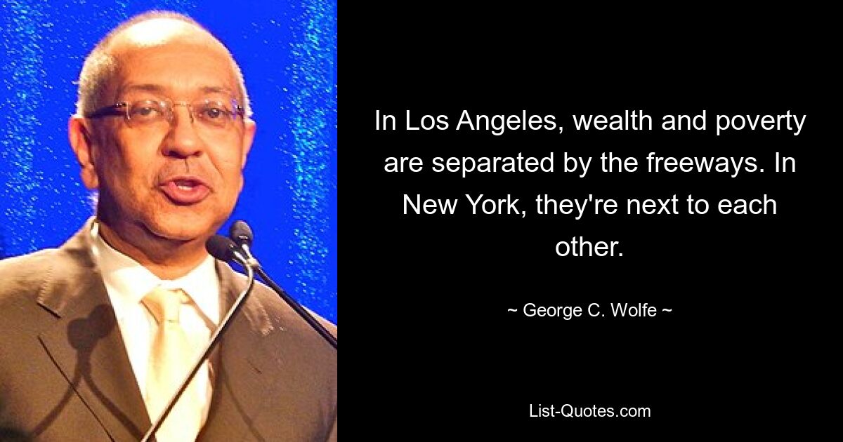 In Los Angeles, wealth and poverty are separated by the freeways. In New York, they're next to each other. — © George C. Wolfe