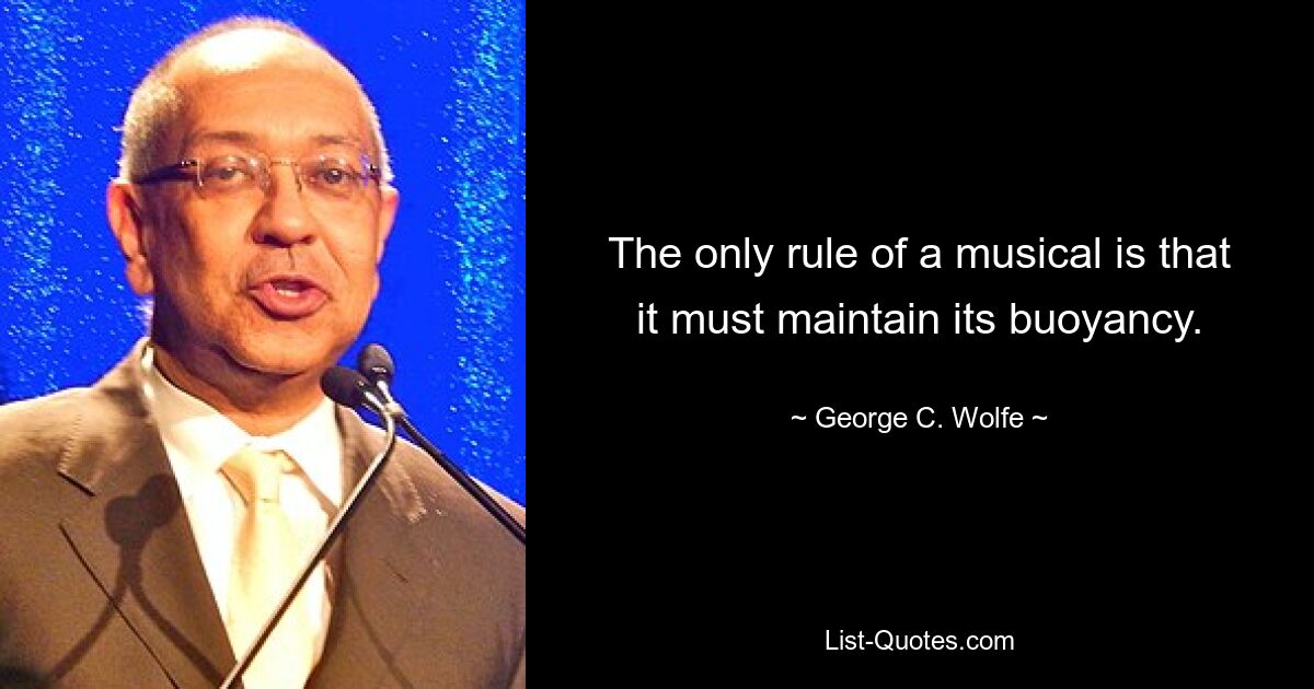 The only rule of a musical is that it must maintain its buoyancy. — © George C. Wolfe