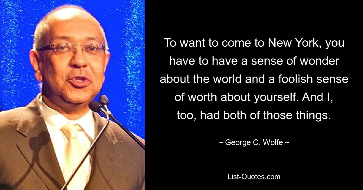 To want to come to New York, you have to have a sense of wonder about the world and a foolish sense of worth about yourself. And I, too, had both of those things. — © George C. Wolfe