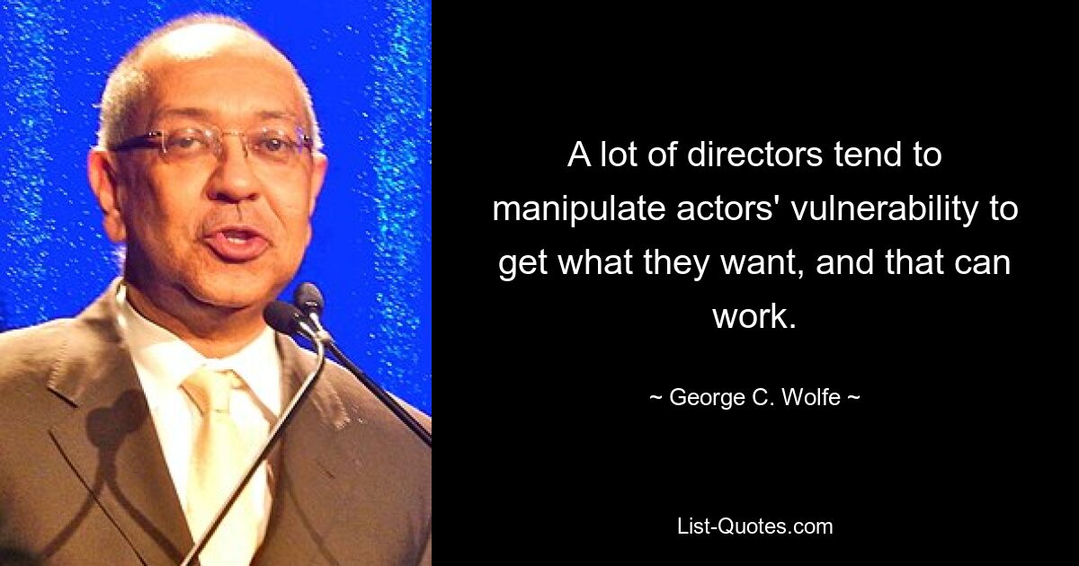 A lot of directors tend to manipulate actors' vulnerability to get what they want, and that can work. — © George C. Wolfe