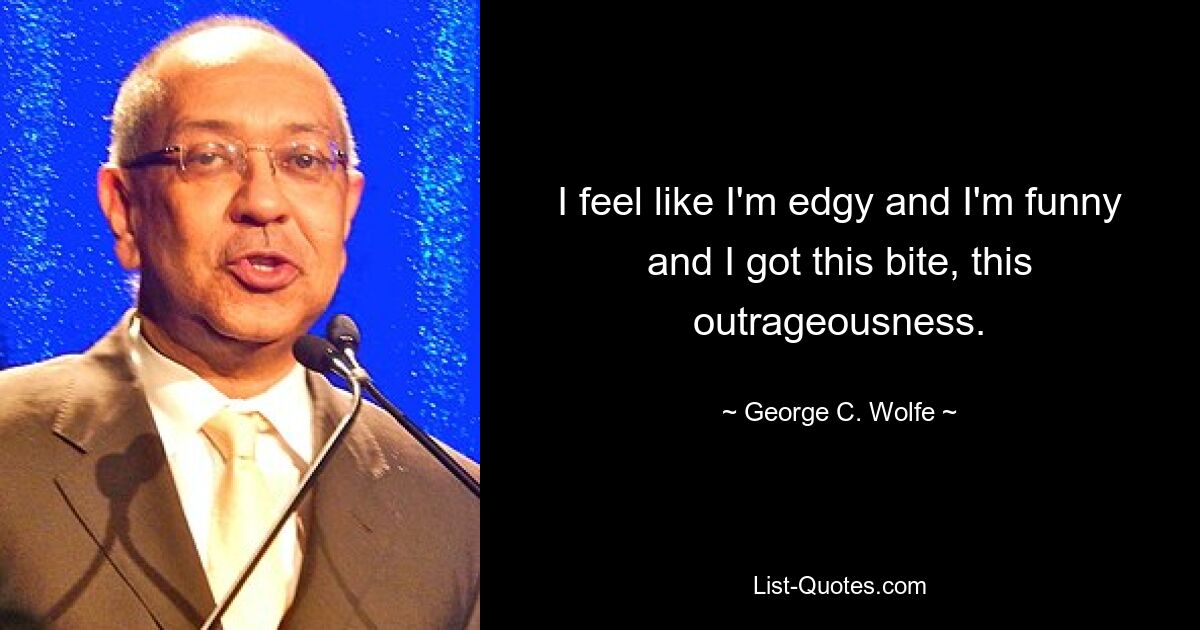 I feel like I'm edgy and I'm funny and I got this bite, this outrageousness. — © George C. Wolfe