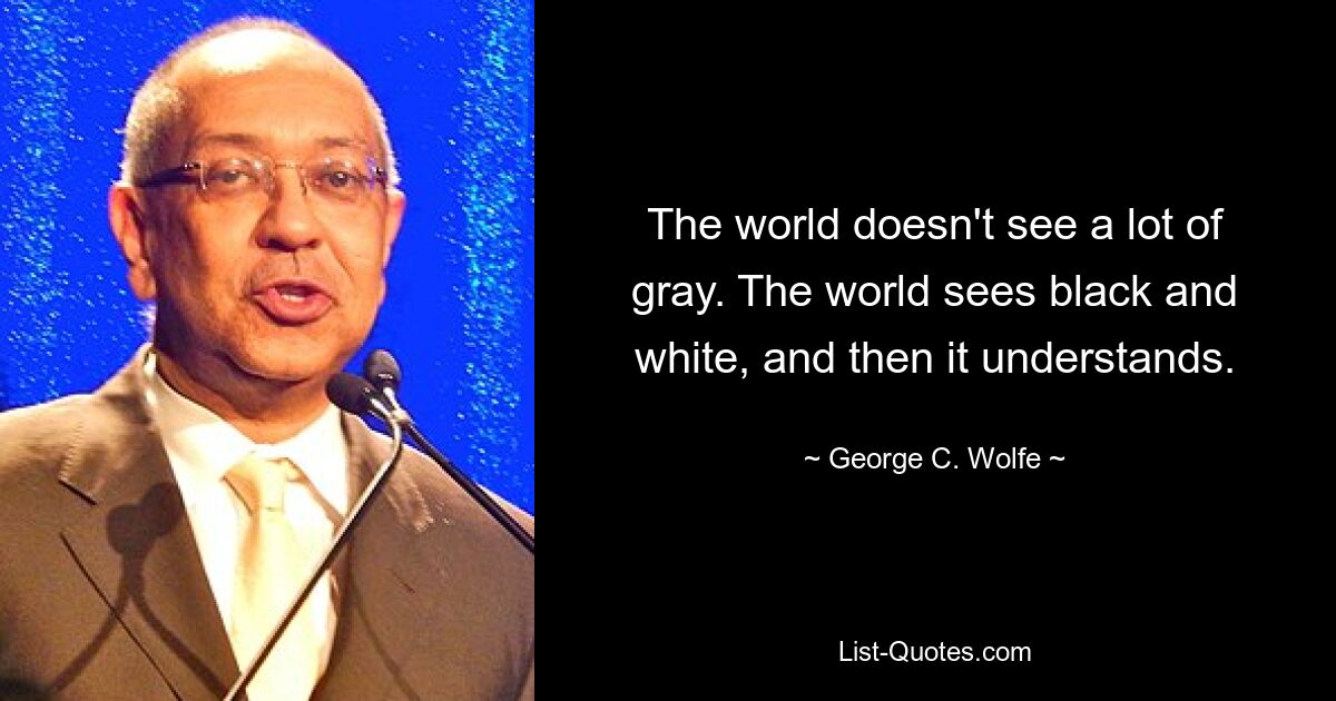 The world doesn't see a lot of gray. The world sees black and white, and then it understands. — © George C. Wolfe