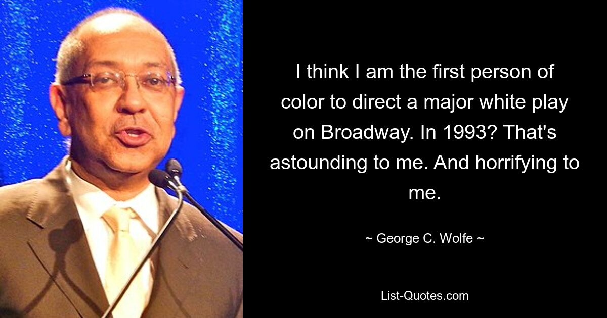 I think I am the first person of color to direct a major white play on Broadway. In 1993? That's astounding to me. And horrifying to me. — © George C. Wolfe