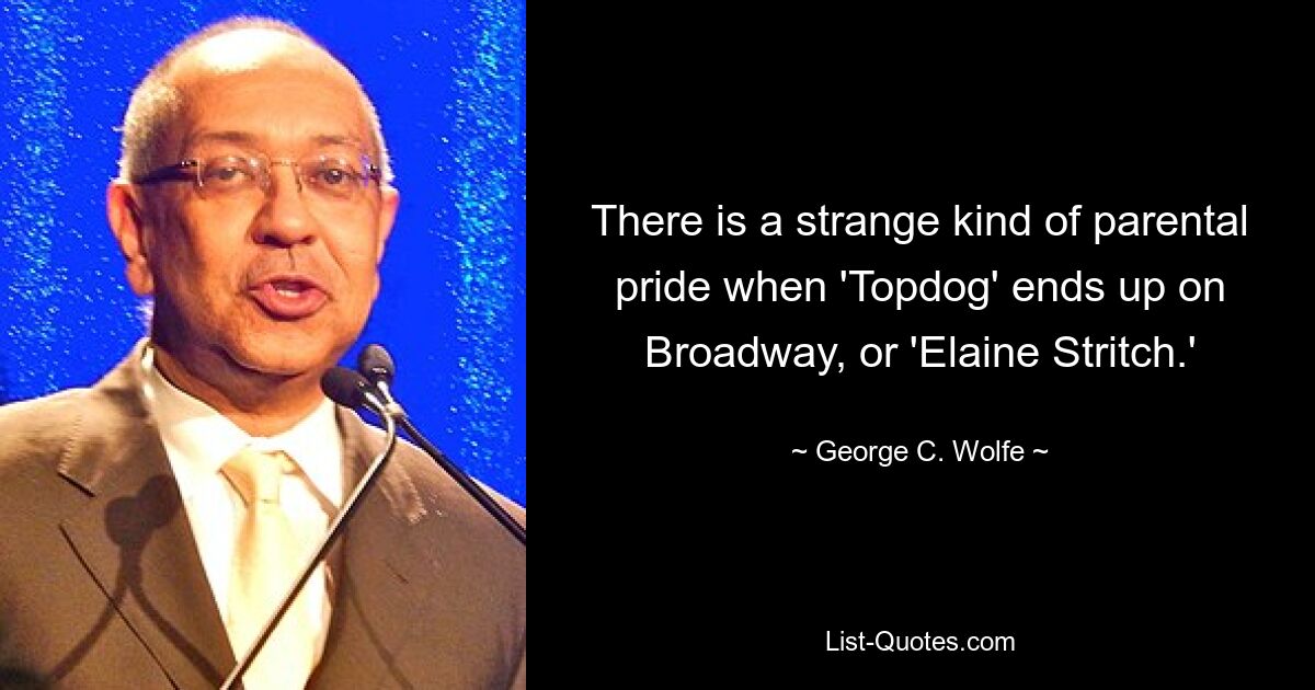 There is a strange kind of parental pride when 'Topdog' ends up on Broadway, or 'Elaine Stritch.' — © George C. Wolfe