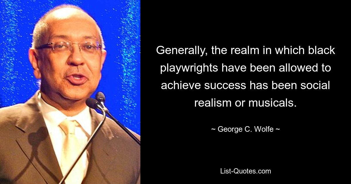 Generally, the realm in which black playwrights have been allowed to achieve success has been social realism or musicals. — © George C. Wolfe