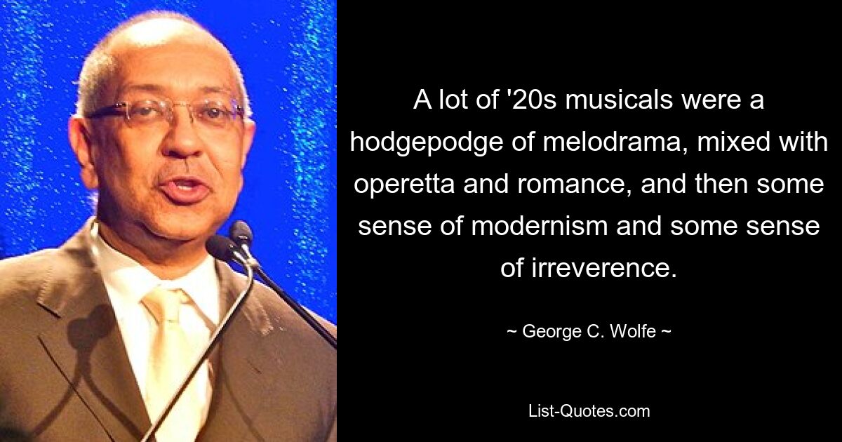 A lot of '20s musicals were a hodgepodge of melodrama, mixed with operetta and romance, and then some sense of modernism and some sense of irreverence. — © George C. Wolfe