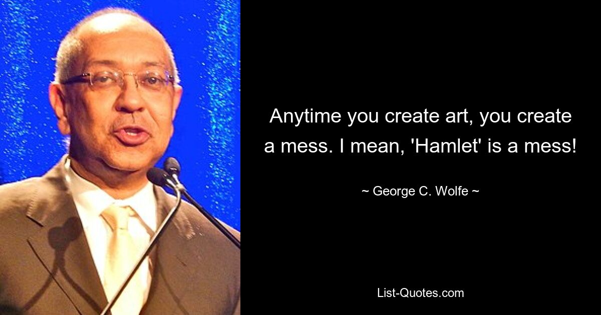 Anytime you create art, you create a mess. I mean, 'Hamlet' is a mess! — © George C. Wolfe