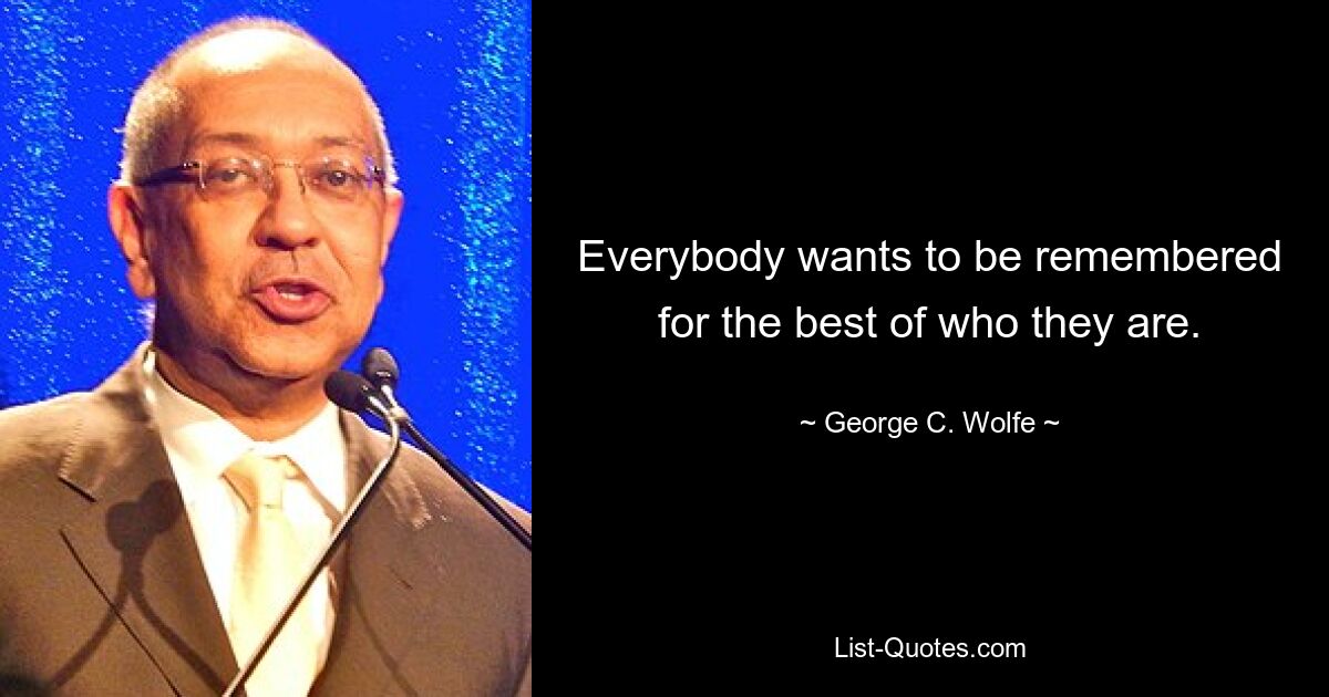 Everybody wants to be remembered for the best of who they are. — © George C. Wolfe