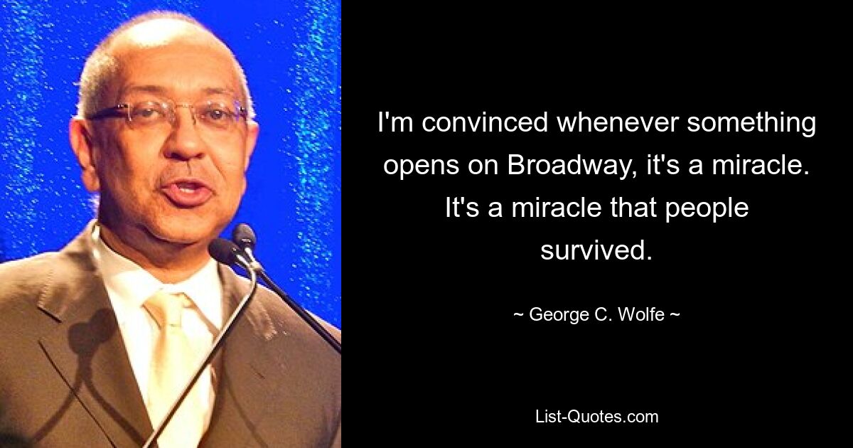 I'm convinced whenever something opens on Broadway, it's a miracle. It's a miracle that people survived. — © George C. Wolfe