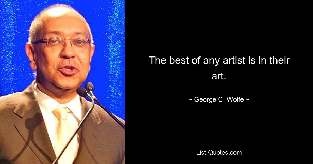 The best of any artist is in their art. — © George C. Wolfe